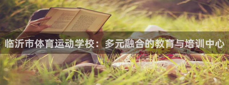 vsport体育官网下载娱乐：临沂市体育运动学校：多元融合的