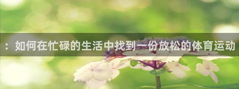 vsport体育官网下载平台注册流程图：：如何在忙碌的生活中